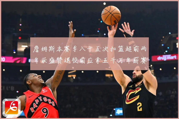 詹姆斯本赛季八十五次扣篮超前两年获盛赞退役前应拿五千万年薪赛场复盘：最新赛事动态与深度分析