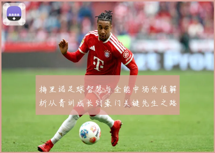 梅里诺足球智慧与全能中场价值解析从青训成长到豪门关键先生之路：最新赛事动态与深度分析