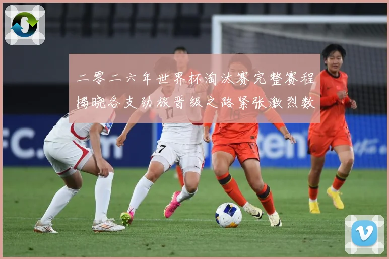 二零二六年世界杯淘汰赛完整赛程揭晓各支劲旅晋级之路紧张激烈数据研判：最新赛事动态与深度分析