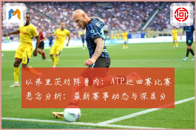 以弗里茨对阵鲁内：ATP巡回赛比赛悬念分析：最新赛事动态与深度分析
