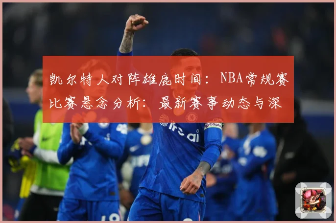 凯尔特人对阵雄鹿时间：NBA常规赛比赛悬念分析：最新赛事动态与深度分析