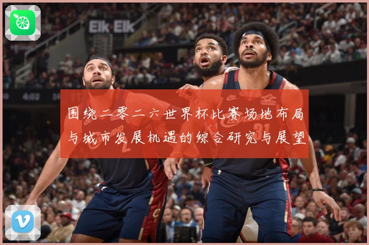 围绕二零二六世界杯比赛场地布局与城市发展机遇的综合研究与展望数据研判：最新赛事动态与深度分析
