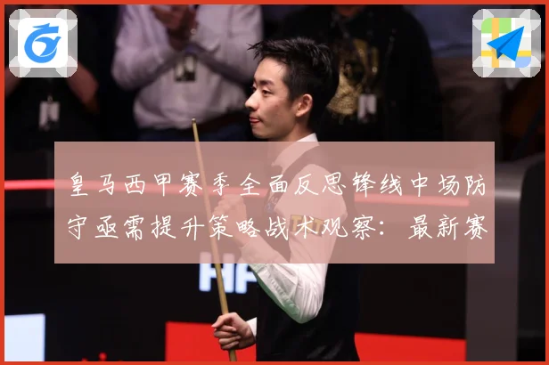 皇马西甲赛季全面反思锋线中场防守亟需提升策略战术观察：最新赛事动态与深度分析