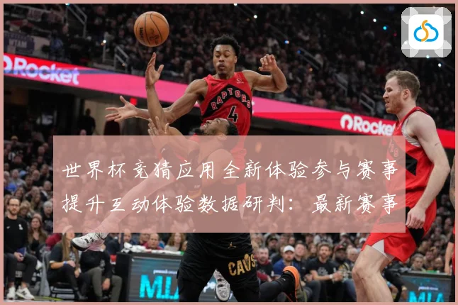 世界杯竞猜应用全新体验参与赛事提升互动体验数据研判：最新赛事动态与深度分析