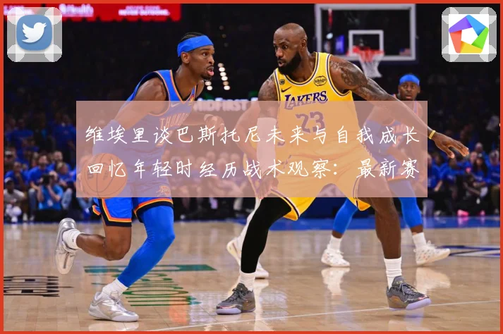 维埃里谈巴斯托尼未来与自我成长回忆年轻时经历战术观察：最新赛事动态与深度分析