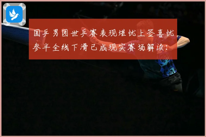国乒男团世乒赛表现堪忧上签喜忧参半全线下滑已成现实赛场解读：最新赛事动态与深度分析