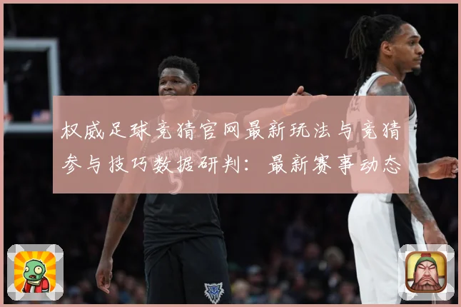 权威足球竞猜官网最新玩法与竞猜参与技巧数据研判：最新赛事动态与深度分析