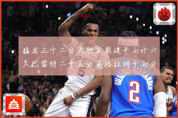 猛龙三十二分大胜灰熊追平七十六人巴雷特二十五分英格拉姆十七分专题观察：最新赛事动态与深度分析