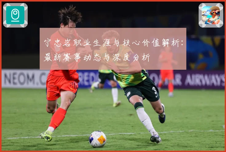宁忠岩职业生涯与核心价值解析：最新赛事动态与深度分析