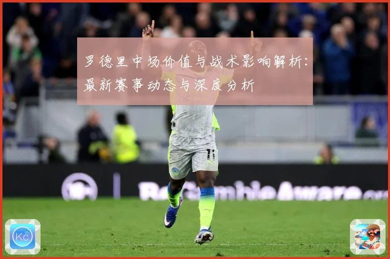 罗德里中场价值与战术影响解析：最新赛事动态与深度分析