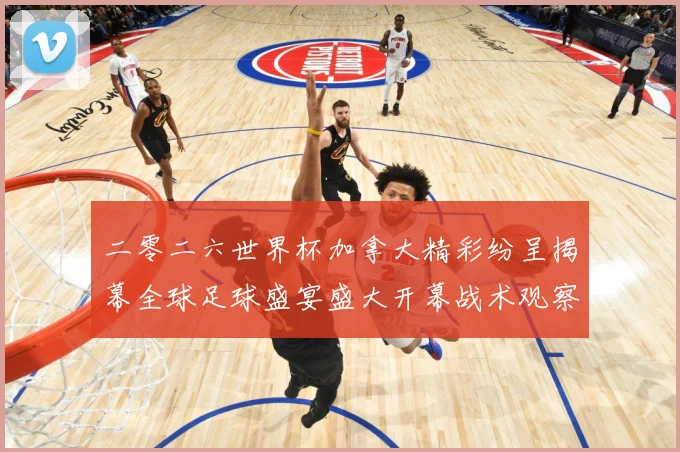 二零二六世界杯加拿大精彩纷呈揭幕全球足球盛宴盛大开幕战术观察：最新赛事动态与深度分析