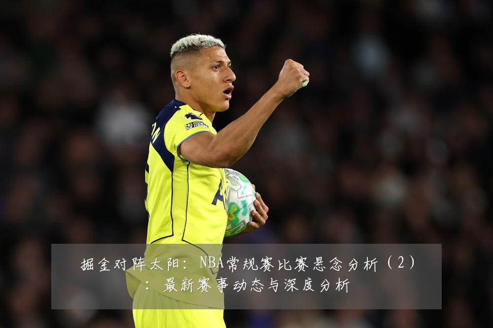 掘金对阵太阳:NBA常规赛比赛悬念分析(2):最新赛事动态与深度分析