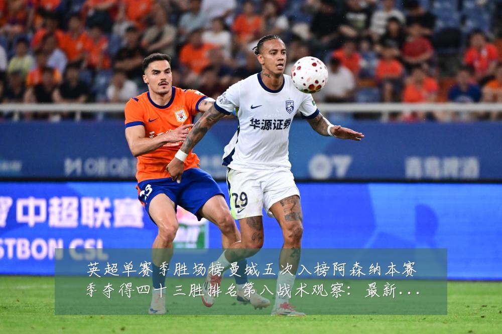 英超单赛季胜场榜曼城五次入榜阿森纳本赛季夺得四十三胜排名第八战术观察：最新赛事动态与深度分析