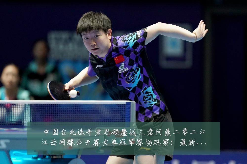 中国台北选手梁恩硕鏖战三盘问鼎二零二六江西网球公开赛女单冠军赛场观察：最新赛事动态与深度分析