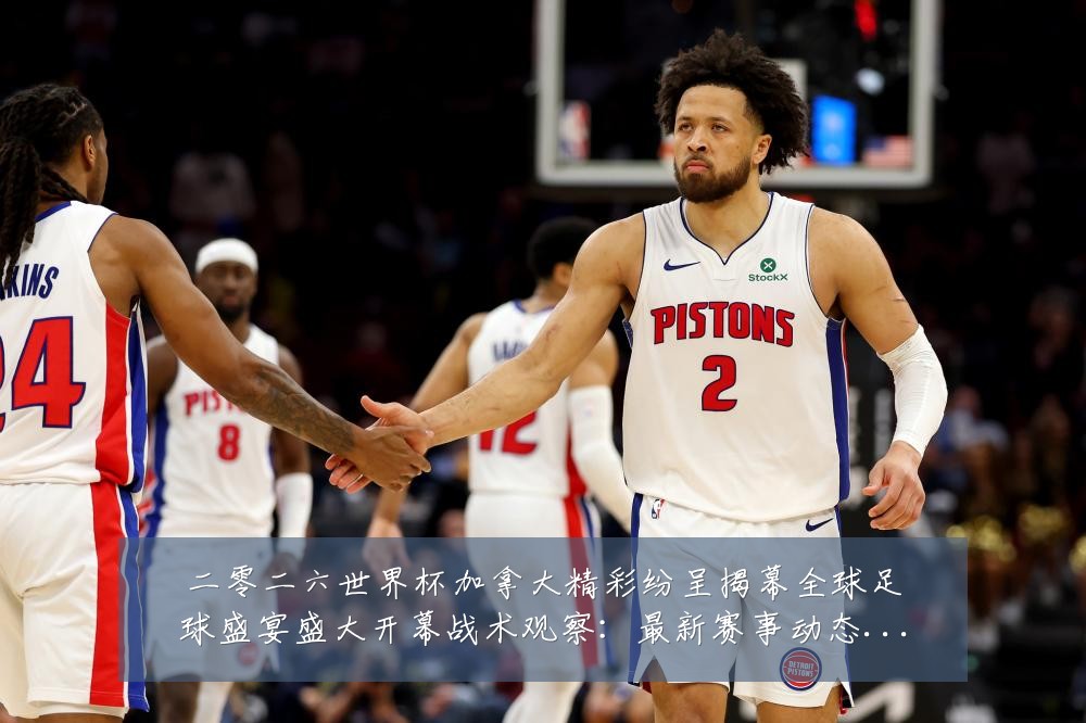 二零二六世界杯加拿大精彩纷呈揭幕全球足球盛宴盛大开幕战术观察：最新赛事动态与深度分析