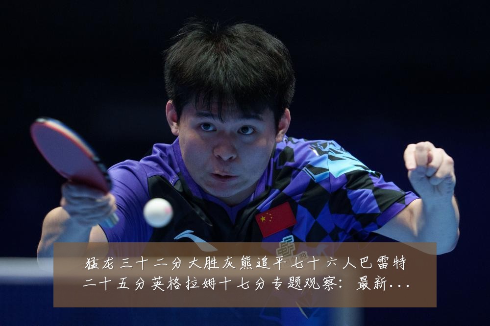 猛龙三十二分大胜灰熊追平七十六人巴雷特二十五分英格拉姆十七分专题观察：最新赛事动态与深度分析