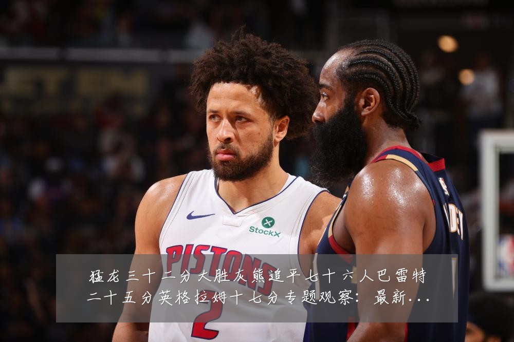 猛龙三十二分大胜灰熊追平七十六人巴雷特二十五分英格拉姆十七分专题观察：最新赛事动态与深度分析