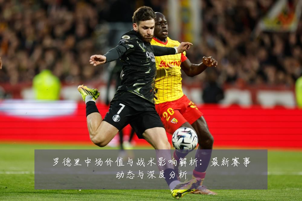 罗德里中场价值与战术影响解析：最新赛事动态与深度分析