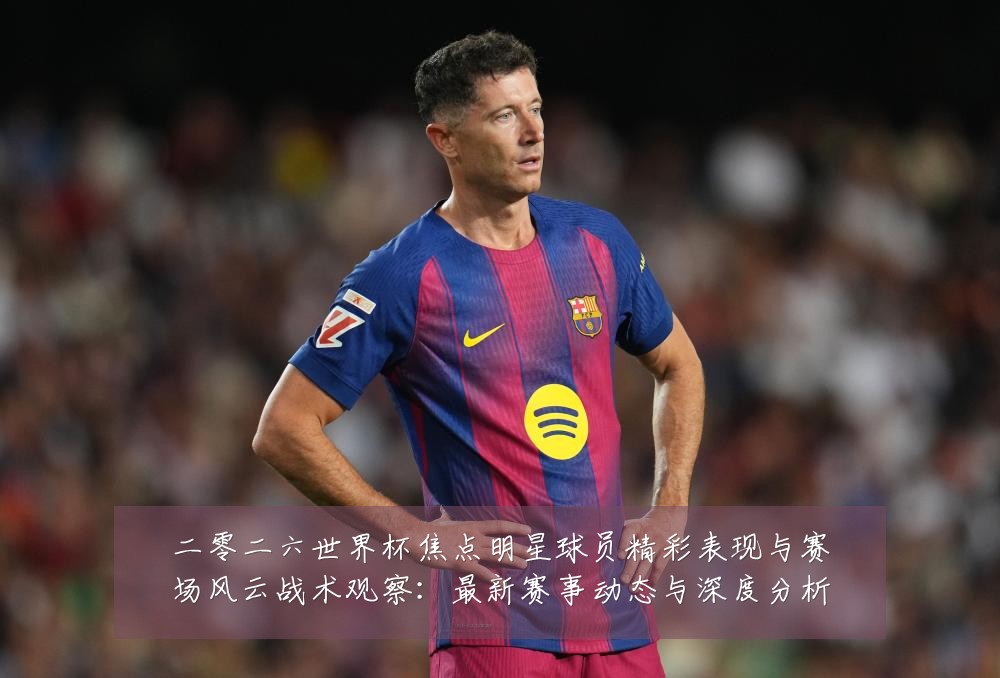 二零二六世界杯焦点明星球员精彩表现与赛场风云战术观察：最新赛事动态与深度分析