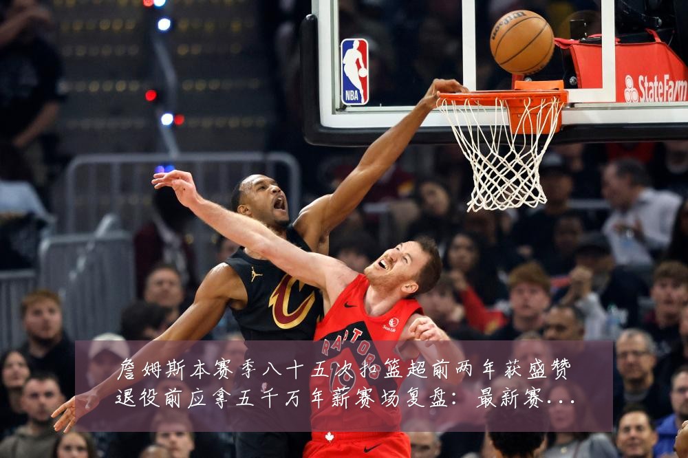 詹姆斯本赛季八十五次扣篮超前两年获盛赞退役前应拿五千万年薪赛场复盘：最新赛事动态与深度分析