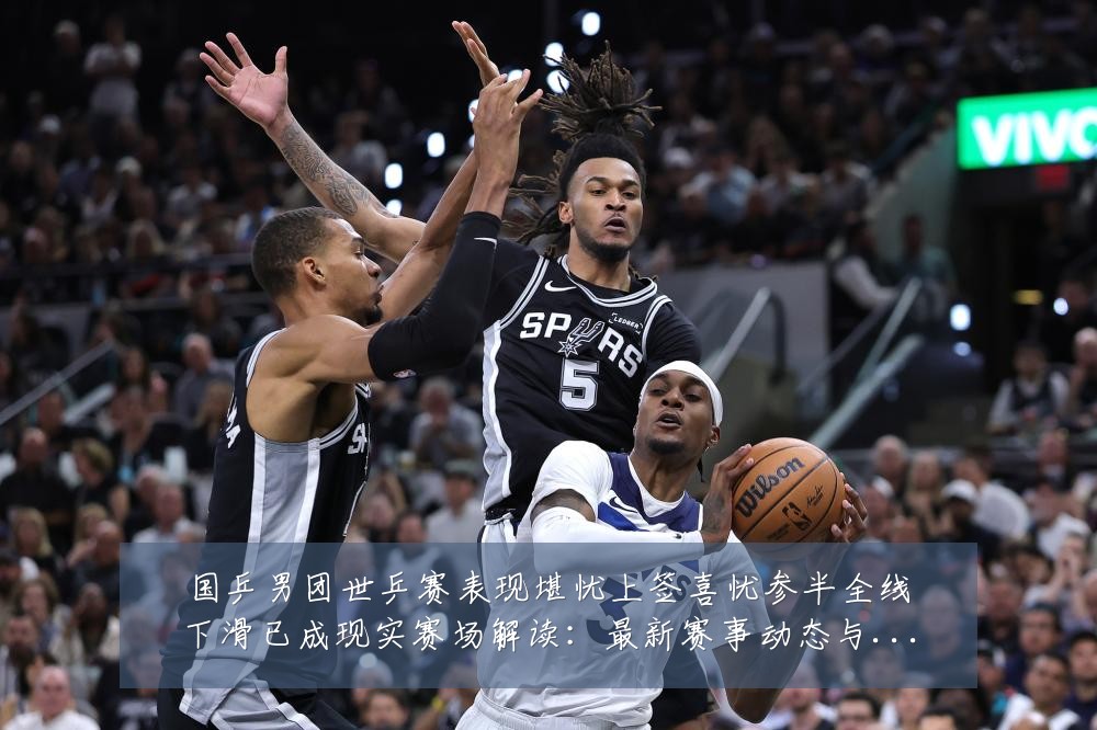 国乒男团世乒赛表现堪忧上签喜忧参半全线下滑已成现实赛场解读：最新赛事动态与深度分析