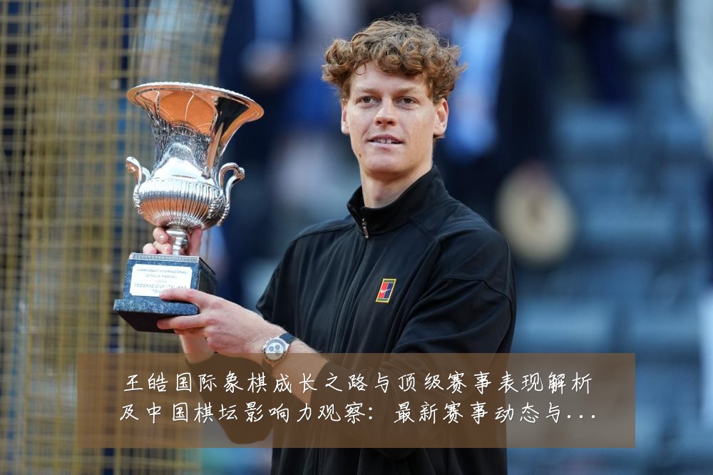 王皓国际象棋成长之路与顶级赛事表现解析及中国棋坛影响力观察：最新赛事动态与深度分析
