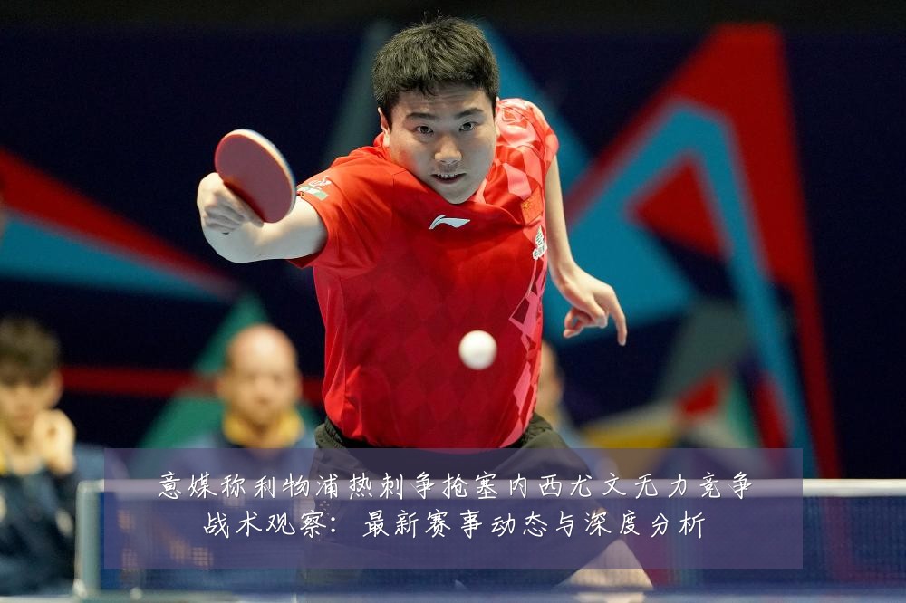 意媒称利物浦热刺争抢塞内西尤文无力竞争战术观察：最新赛事动态与深度分析