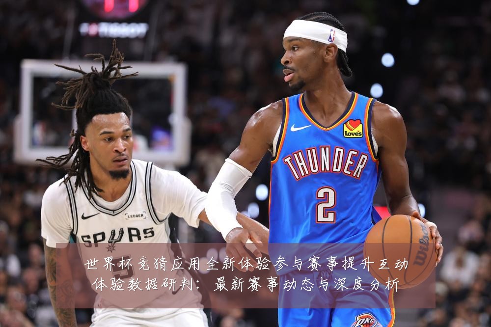 世界杯竞猜应用全新体验参与赛事提升互动体验数据研判：最新赛事动态与深度分析